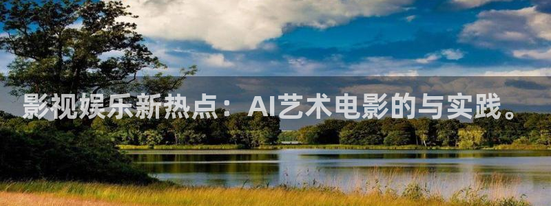 壹号官网app下载安装：影视娱乐新热点：AI艺术电影的与实践。