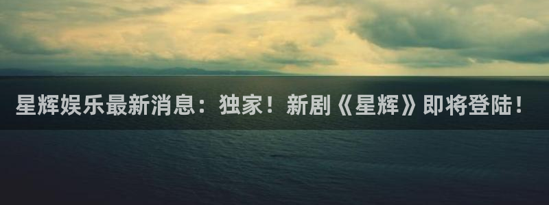 恒盛娱乐麻将胡了：星辉娱乐最新消息：独家！新剧《星辉》即将登陆！