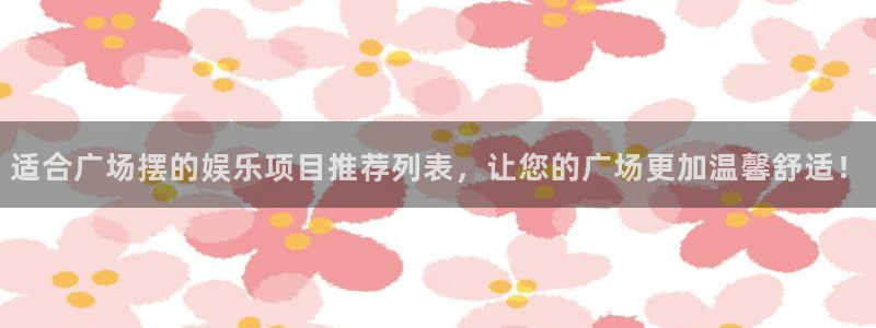 壹号大舞台网站：适合广场摆的娱乐项目推荐列表，让您的广场更加温馨舒适！