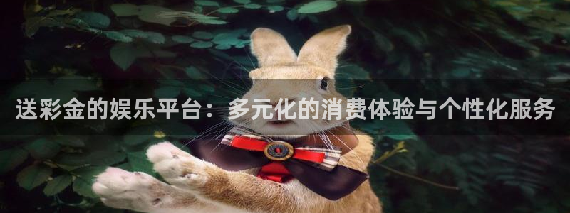 恒盛娱乐app官网：送彩金的娱乐平台：多元化的消费体验与个性化服务