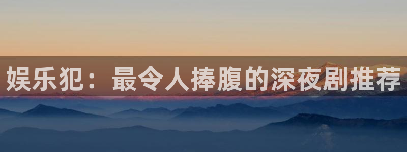 恒盛娱乐平台官网版最新：娱乐犯：最令人捧腹的深夜剧推荐