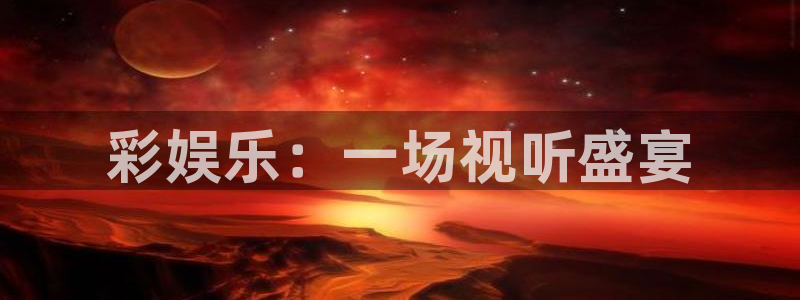 恒盛娱乐.ccm：彩娱乐：一场视听盛宴