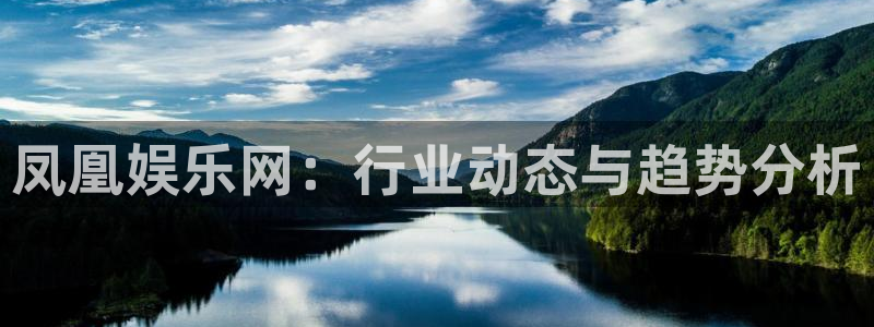 恒盛娱乐app下载：凤凰娱乐网：行业动态与趋势分析