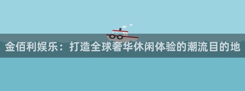 恒盛娱乐app 是什么：金佰利娱乐：打造全球奢华休闲体验的潮流目的地