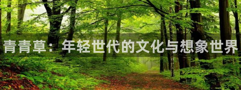 壹号电子娱乐app下载安装最新版本：青青草：年轻世代的文化与想象世界