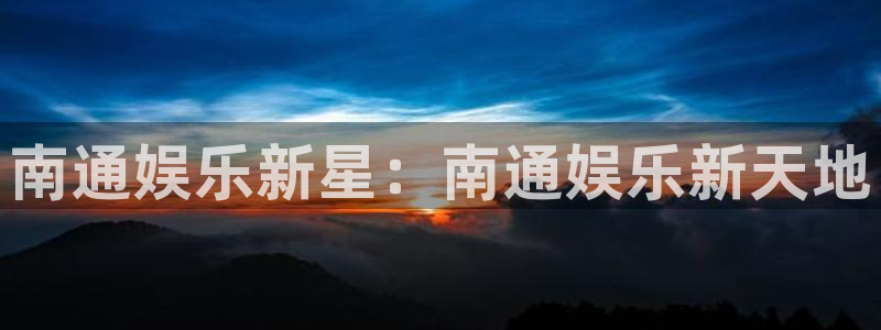 恒盛娱乐平台官方网站：南通娱乐新星：南通娱乐新天地