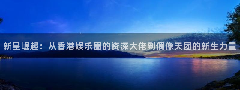 恒盛娱乐加拿大下载：新星崛起：从香港娱乐圈的资深大佬到偶像天团的新生力量