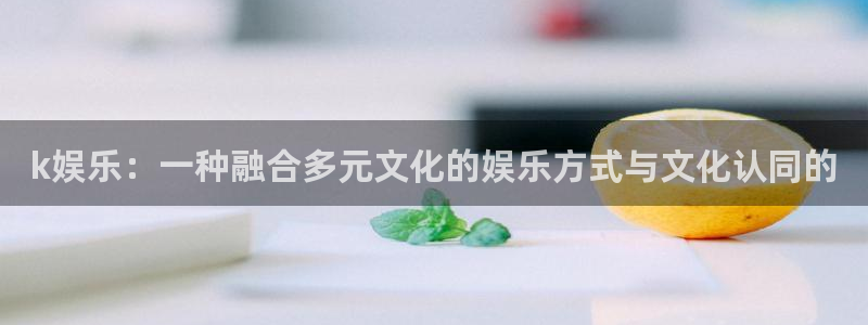 恒盛娱乐加拿大：k娱乐：一种融合多元文化的娱乐方式与文化认同的