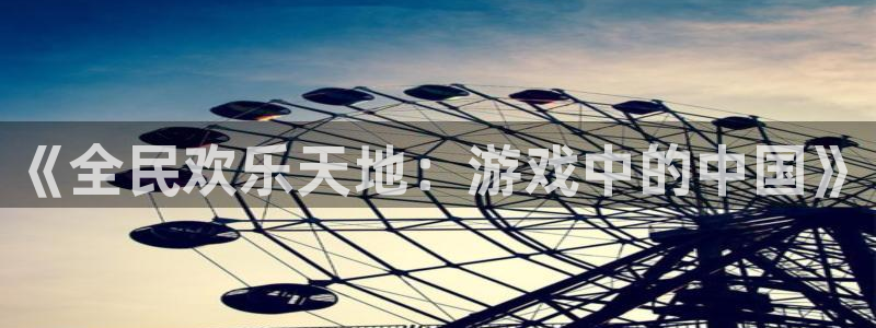 壹号大舞台官网入口：《全民欢乐天地：游戏中的中国》