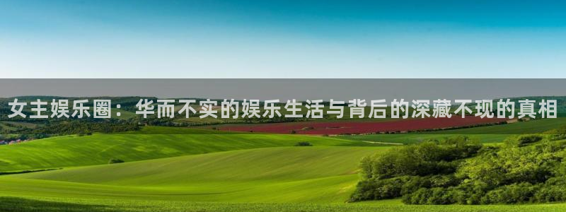 恒盛娱乐官网：女主娱乐圈：华而不实的娱乐生活与背后的深藏不现的真相