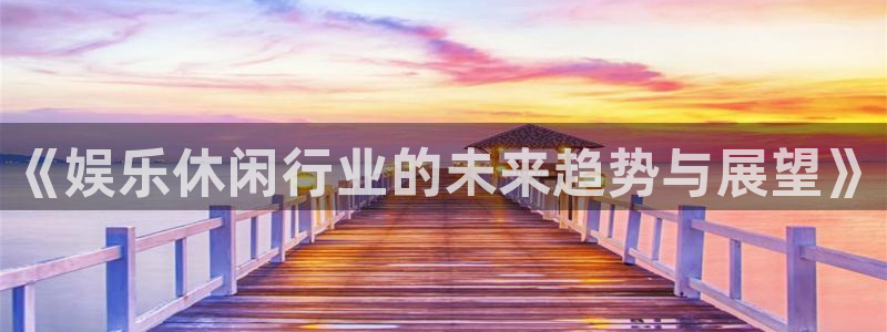 苹果版恒盛娱乐下载安装：《娱乐休闲行业的未来趋势与展望》