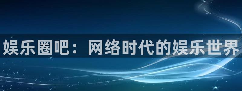 恒盛娱乐app下载：娱乐圈吧：网络时代的娱乐世界