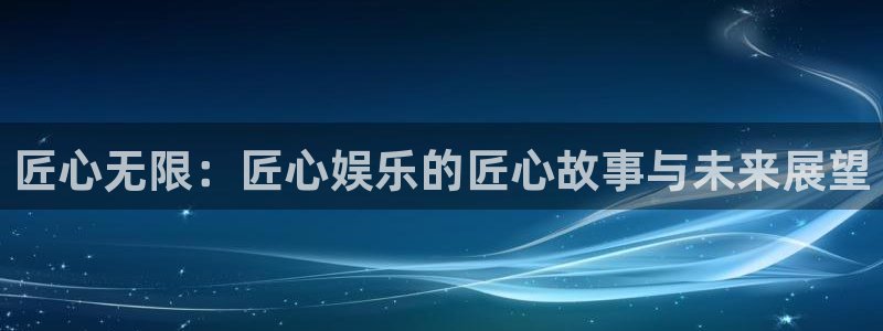 壹号大舞台怎么下载：匠心无限：匠心娱乐的匠心故事与未来展望