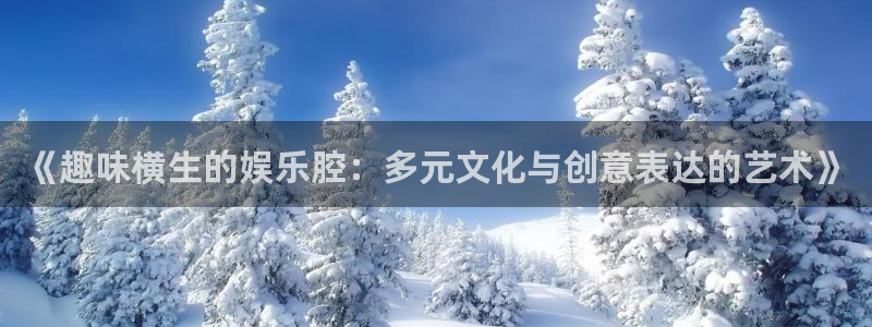 恒盛娱乐app注册地址：《趣味横生的娱乐腔：多元文化与创意表达的艺术》