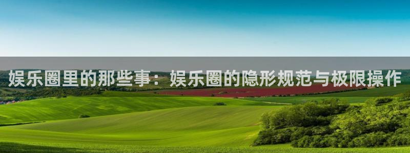恒盛娱乐账号注册入口：娱乐圈里的那些事：娱乐圈的隐形规范与极限操作