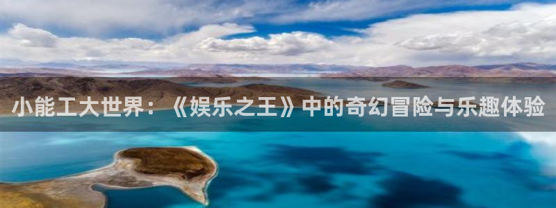 壹号平台下载安装官网：小能工大世界：《娱乐之王》中的奇幻冒险与乐趣体验