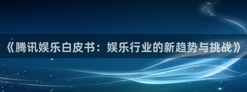 恒盛娱乐下载并安装：《腾讯娱乐白皮书：娱乐行业的新趋势与挑战》