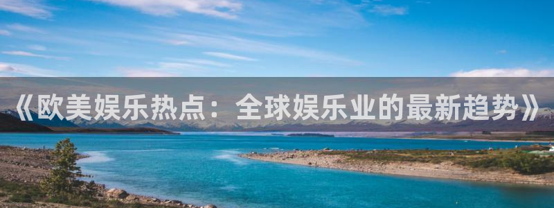 恒盛娱乐那个爆率高：《欧美娱乐热点：全球娱乐业的最新趋势》