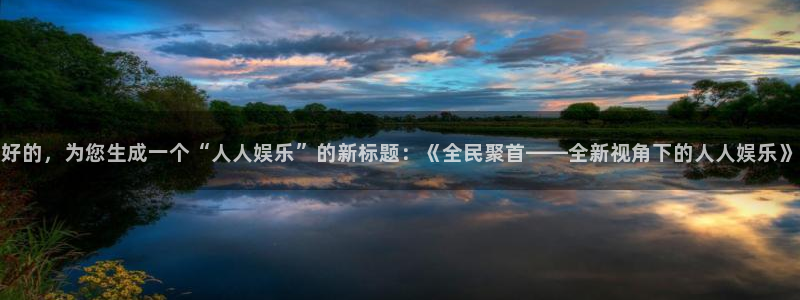恒盛娱乐app注册地址：好的，为您生成一个“人人娱乐”的新标题：《全民聚首——全新视角下的人人娱乐》