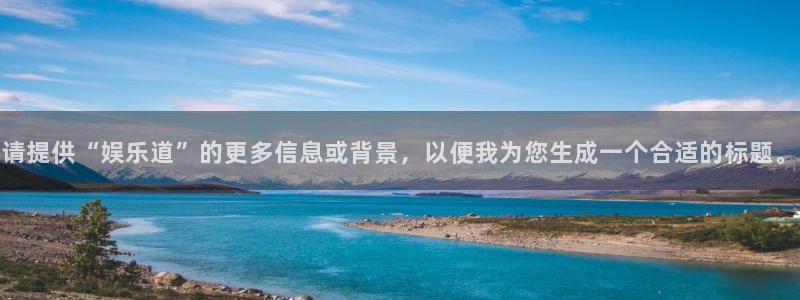 恒盛娱乐注册登录入口：请提供“娱乐道”的更多信息或背景，以便我为您生成一个合适的标题。