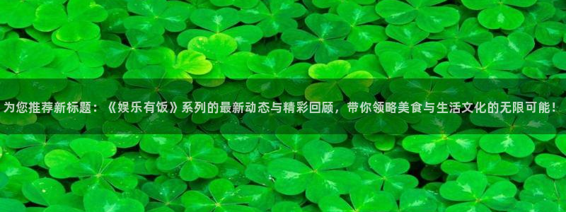 南宫恒盛娱乐：为您推荐新标题：《娱乐有饭》系列的最新动态与精彩回顾，带你领略美食与生活文化的无限可能！